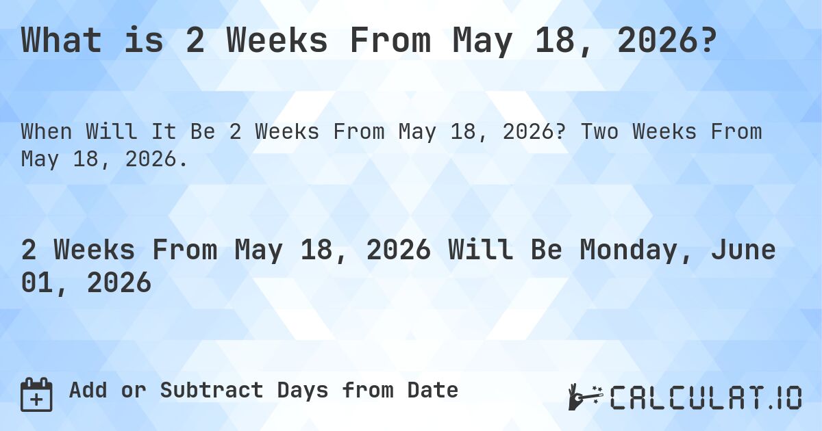 What is 2 Weeks From May 18, 2026?. Two Weeks From May 18, 2026.