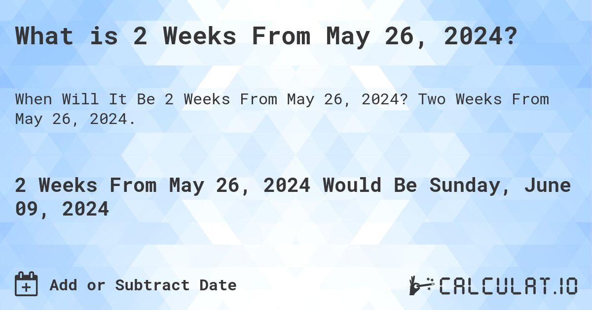 What is 2 Weeks From May 26, 2024?. Two Weeks From May 26, 2024.