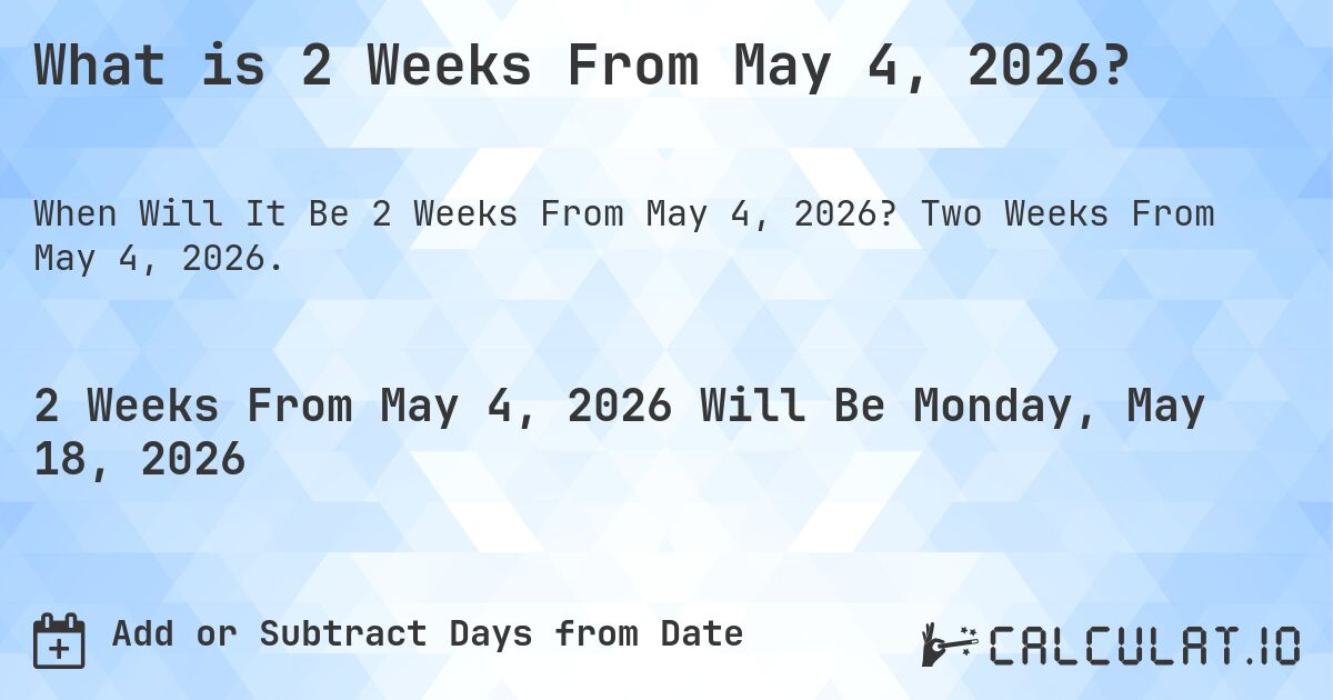 What is 2 Weeks From May 4, 2026?. Two Weeks From May 4, 2026.