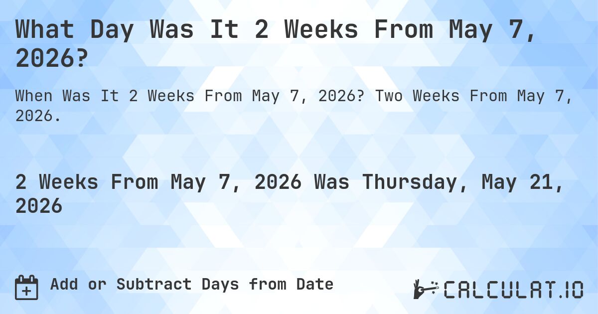 What Day Was It 2 Weeks From May 7, 2026?. Two Weeks From May 7, 2026.