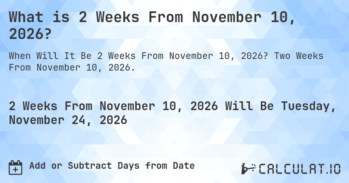 What is 2 Weeks From November 10, 2026?. Two Weeks From November 10, 2026.