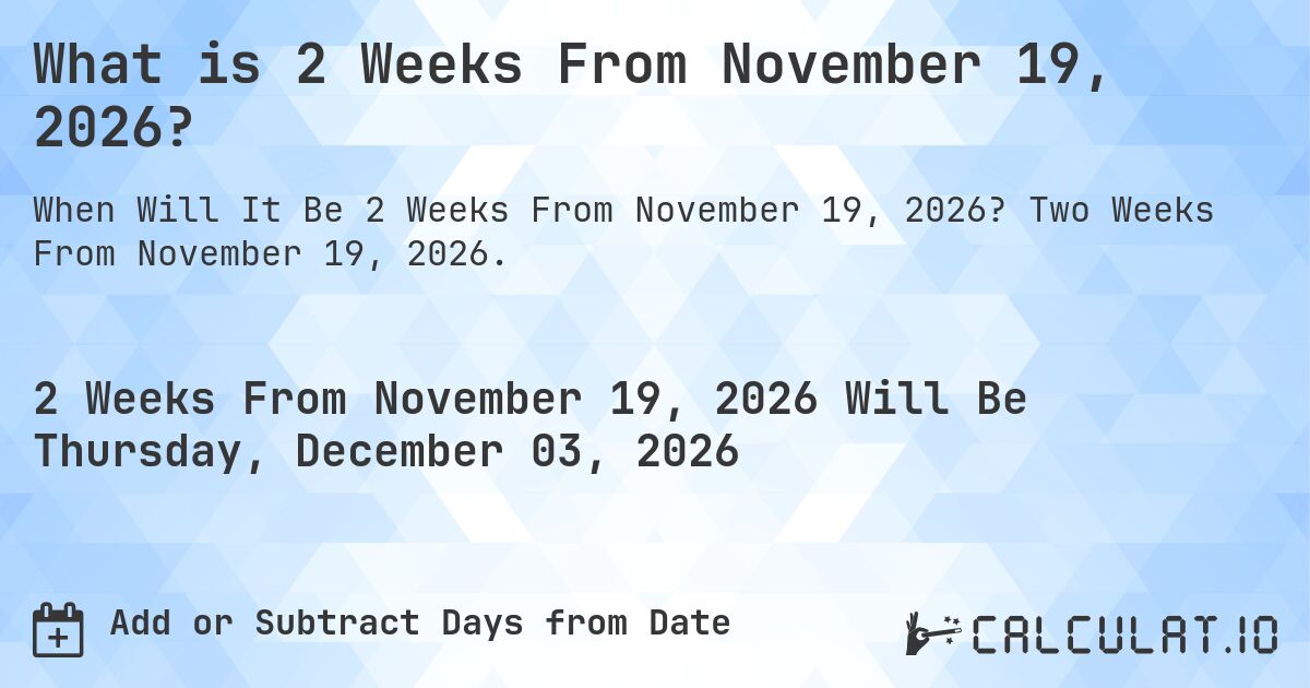 What is 2 Weeks From November 19, 2026?. Two Weeks From November 19, 2026.