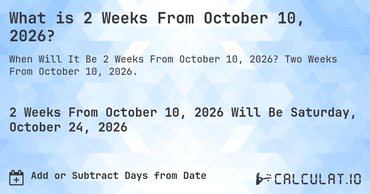 What is 2 Weeks From October 10, 2026?. Two Weeks From October 10, 2026.