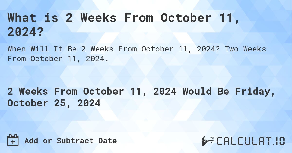 What is 2 Weeks From October 11, 2024?. Two Weeks From October 11, 2024.