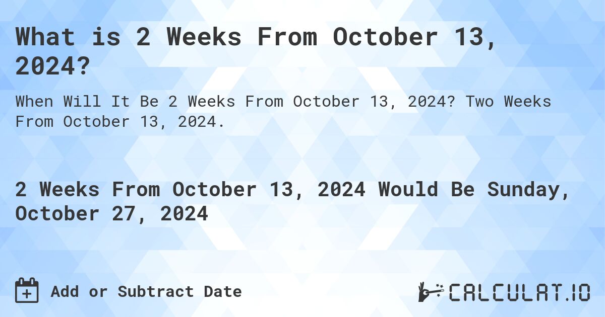 What is 2 Weeks From October 13, 2024?. Two Weeks From October 13, 2024.