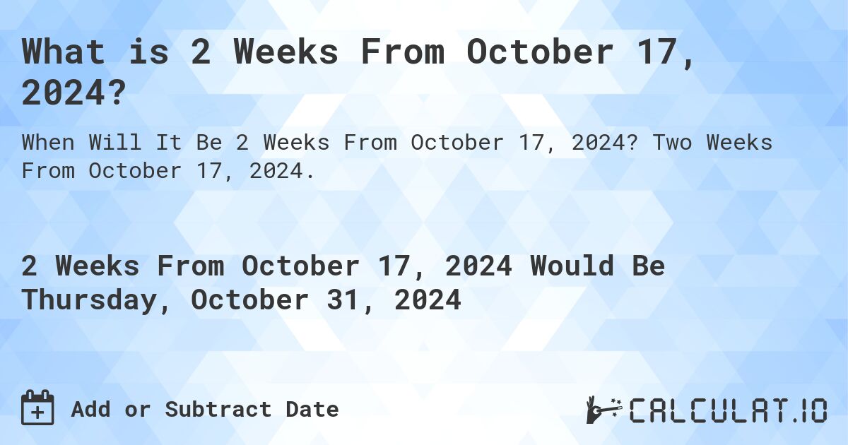 What is 2 Weeks From October 17, 2024?. Two Weeks From October 17, 2024.