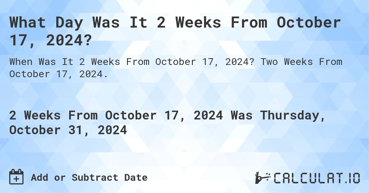 What is 2 Weeks From October 17, 2024?. Two Weeks From October 17, 2024.