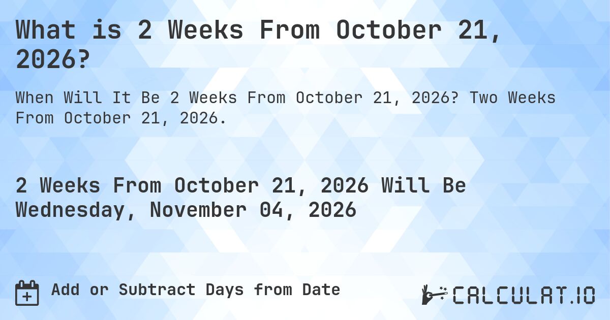 What is 2 Weeks From October 21, 2026?. Two Weeks From October 21, 2026.