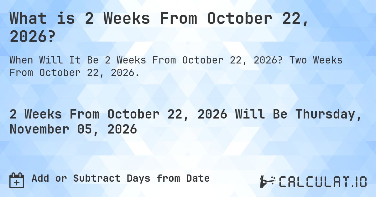 What is 2 Weeks From October 22, 2026?. Two Weeks From October 22, 2026.