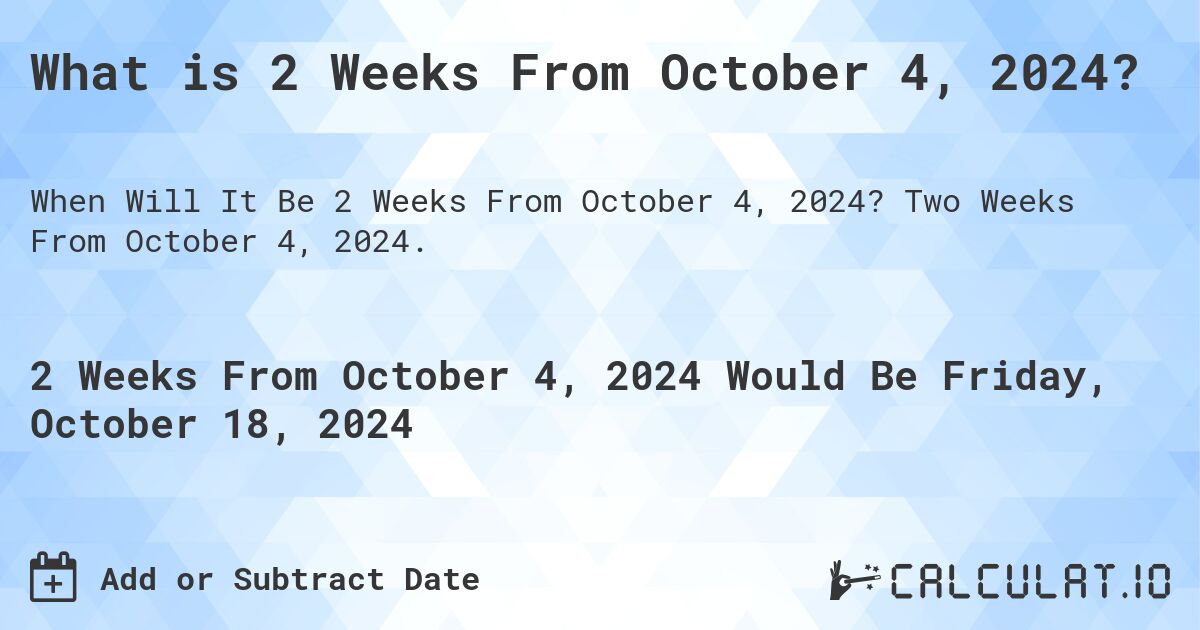 What is 2 Weeks From October 4, 2024?. Two Weeks From October 4, 2024.