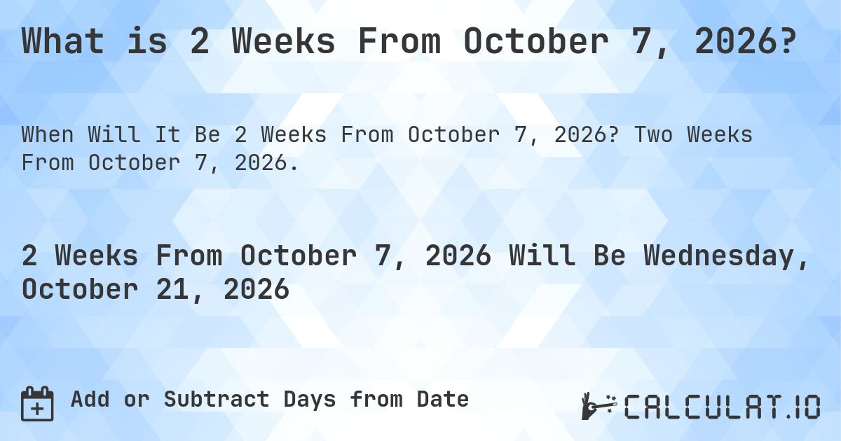 What is 2 Weeks From October 7, 2026?. Two Weeks From October 7, 2026.