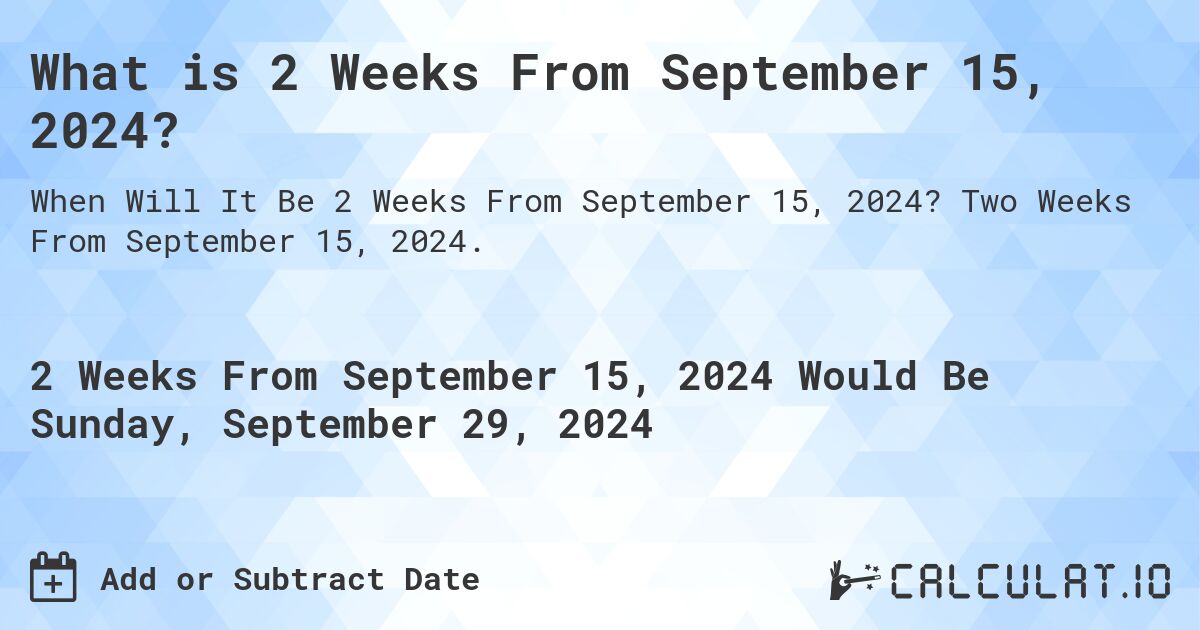What is 2 Weeks From September 15, 2024?. Two Weeks From September 15, 2024.