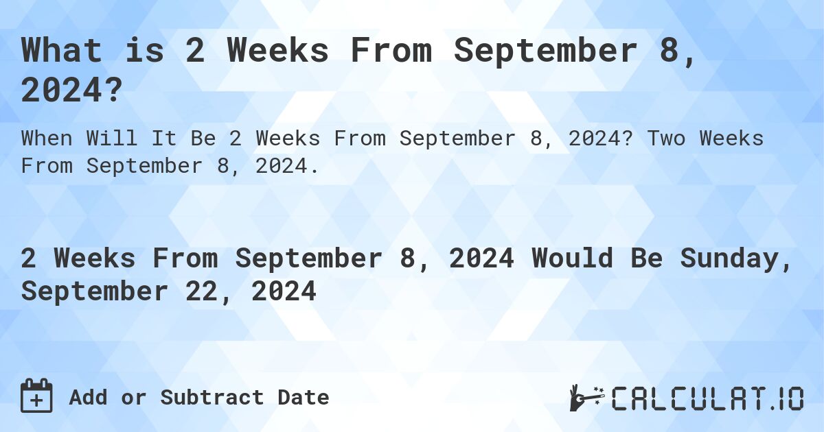 What is 2 Weeks From September 8, 2024?. Two Weeks From September 8, 2024.