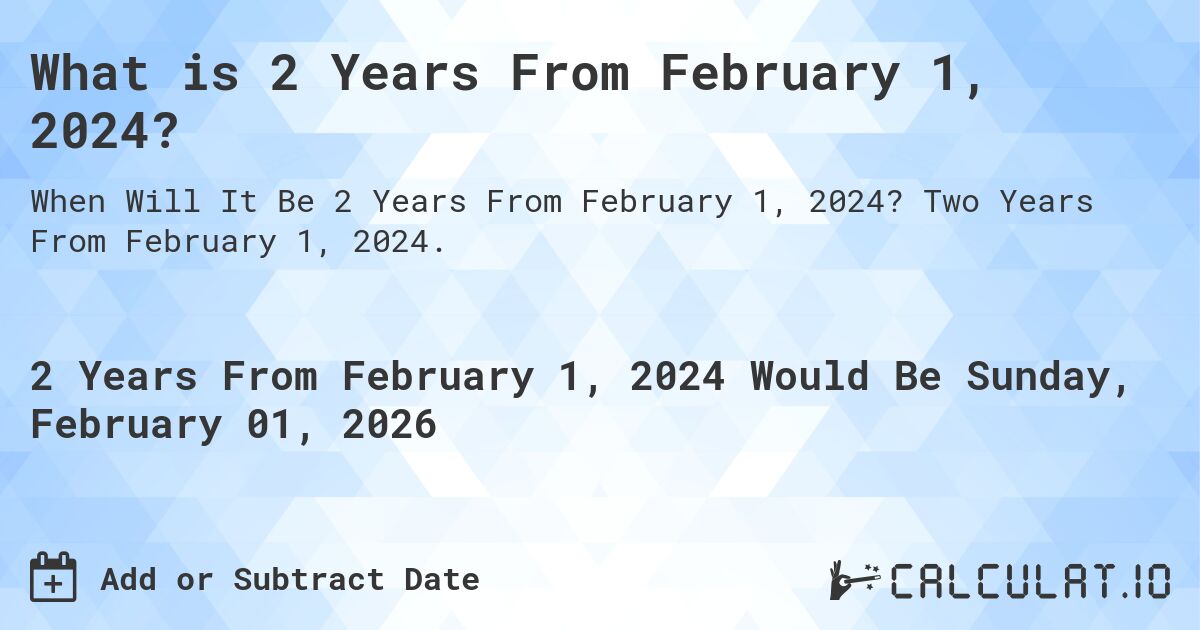 What is 2 Years From February 1, 2024?. Two Years From February 1, 2024.