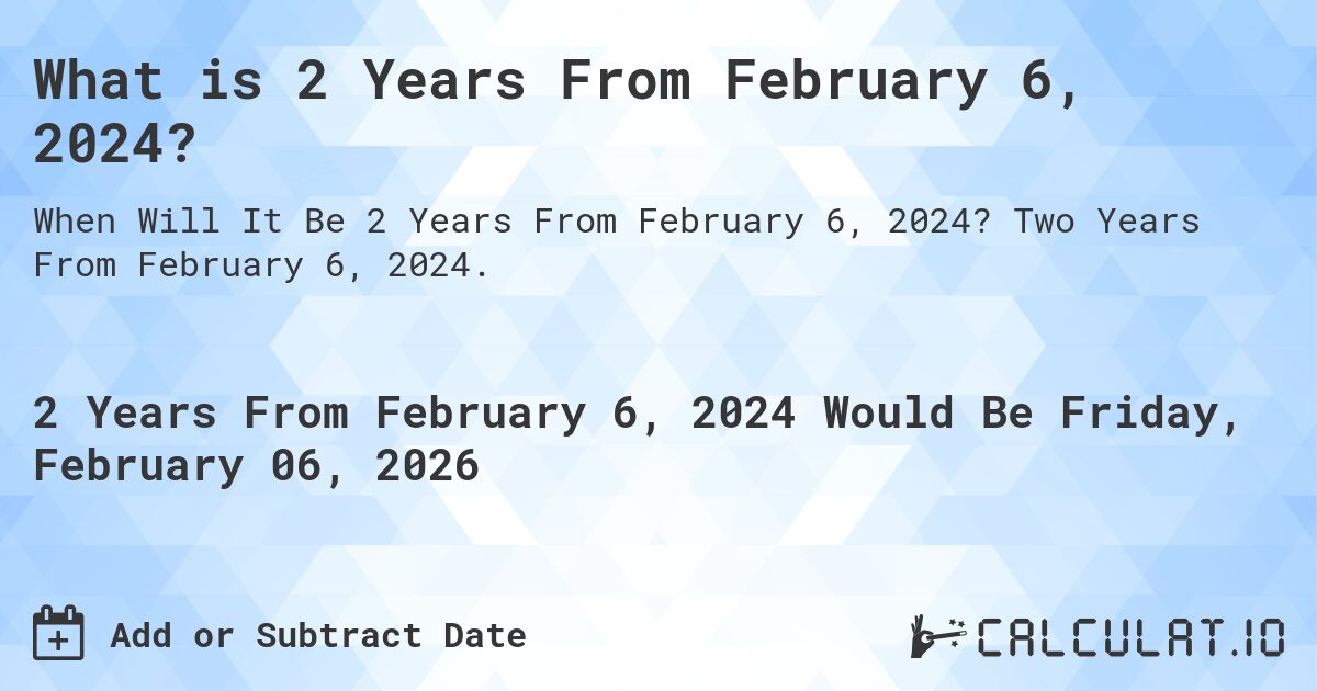 What is 2 Years From February 6, 2024?. Two Years From February 6, 2024.