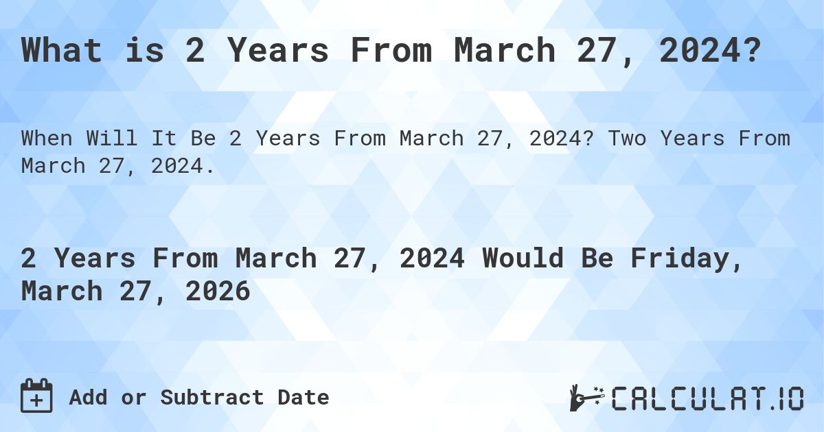 What is 2 Years From March 27, 2024?. Two Years From March 27, 2024.