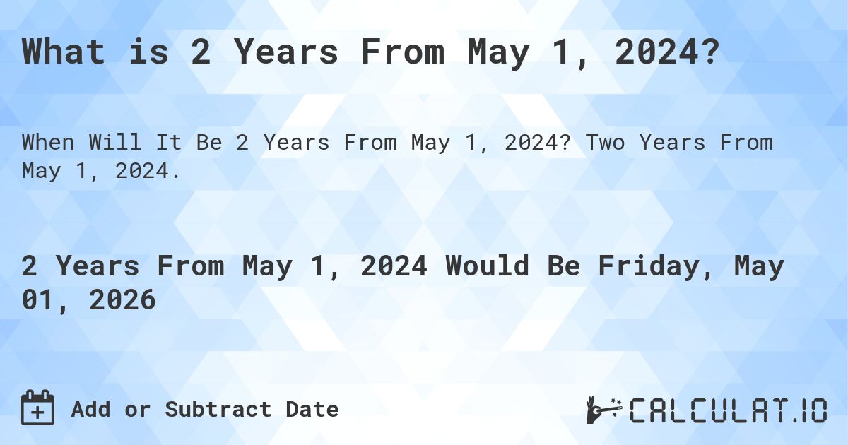 What is 2 Years From May 1, 2024?. Two Years From May 1, 2024.