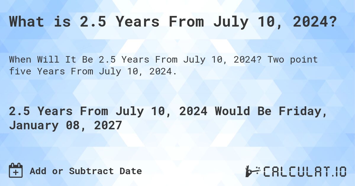 What is 2.5 Years From July 10, 2024?. Two point five Years From July 10, 2024.
