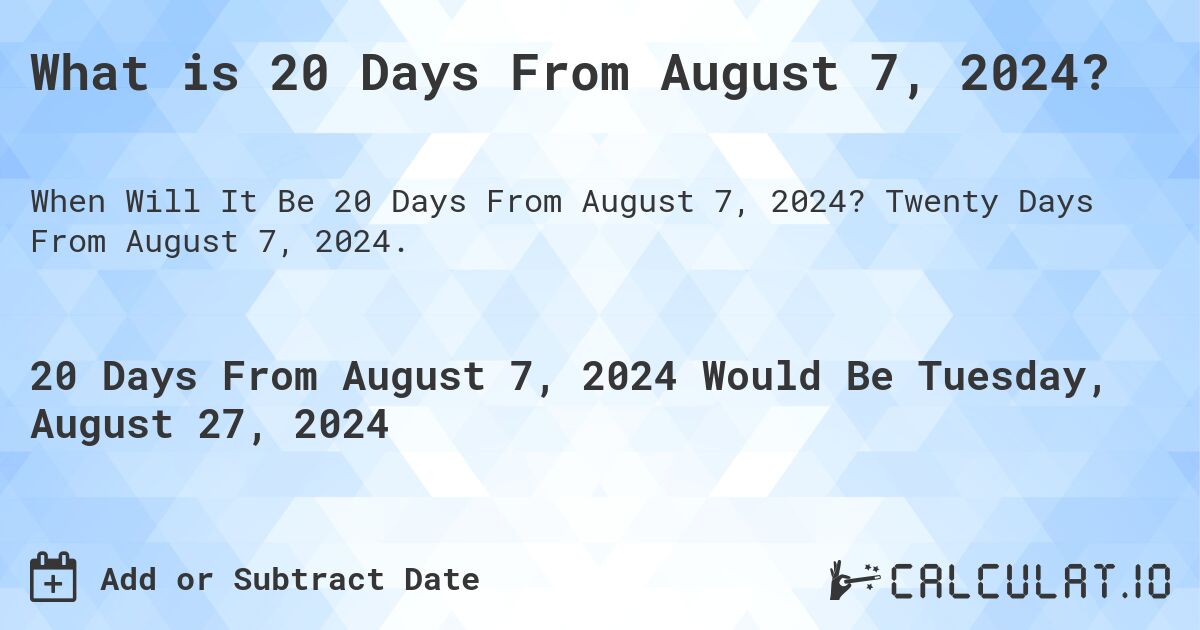 What is 20 Days From August 7, 2024?. Twenty Days From August 7, 2024.