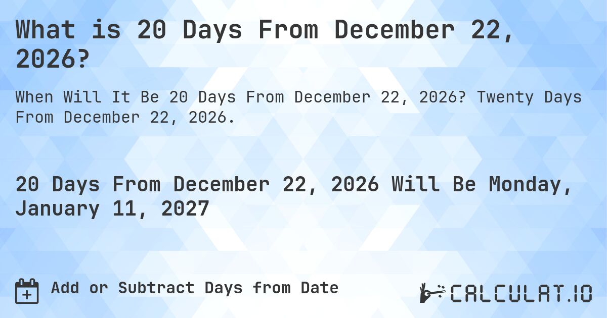 What is 20 Days From December 22, 2026?. Twenty Days From December 22, 2026.