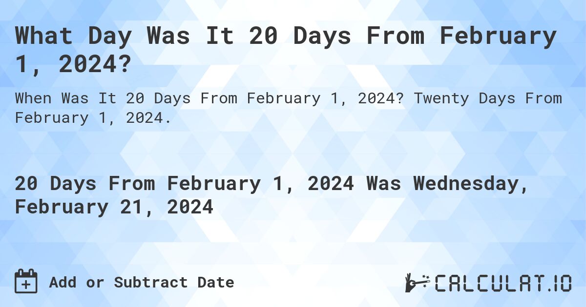 What Day Was It 20 Days From February 1, 2024?. Twenty Days From February 1, 2024.