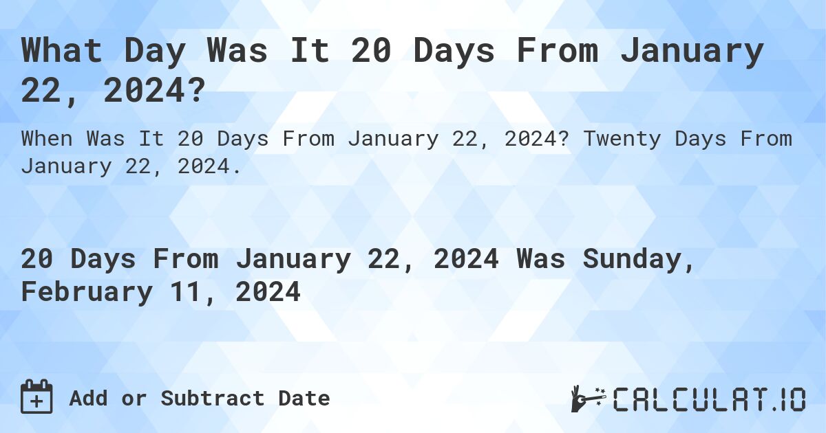What Day Was It 20 Days From January 22, 2024?. Twenty Days From January 22, 2024.