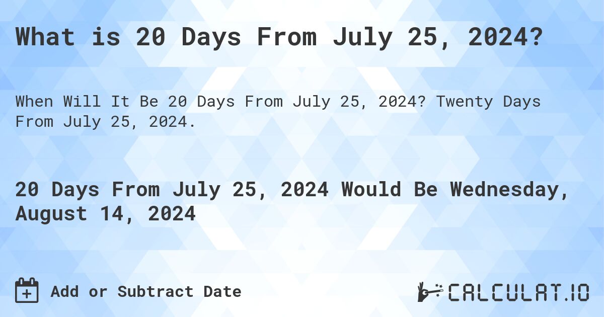 What is 20 Days From July 25, 2024?. Twenty Days From July 25, 2024.