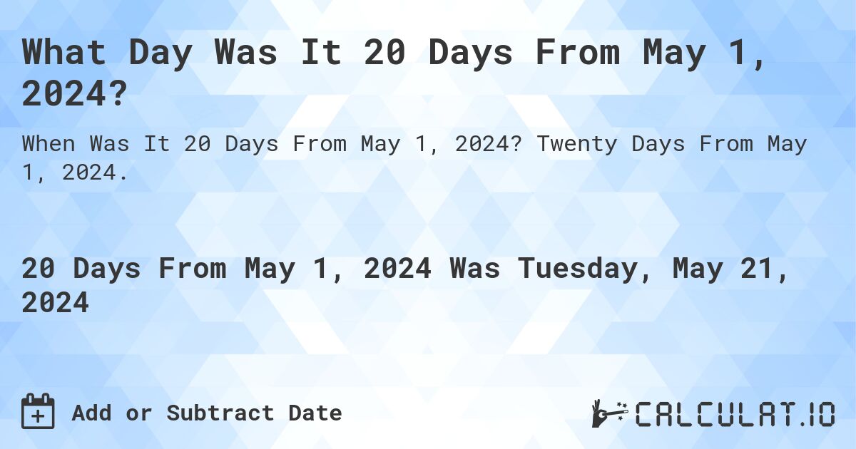 What is 20 Days From May 1, 2024?. Twenty Days From May 1, 2024.