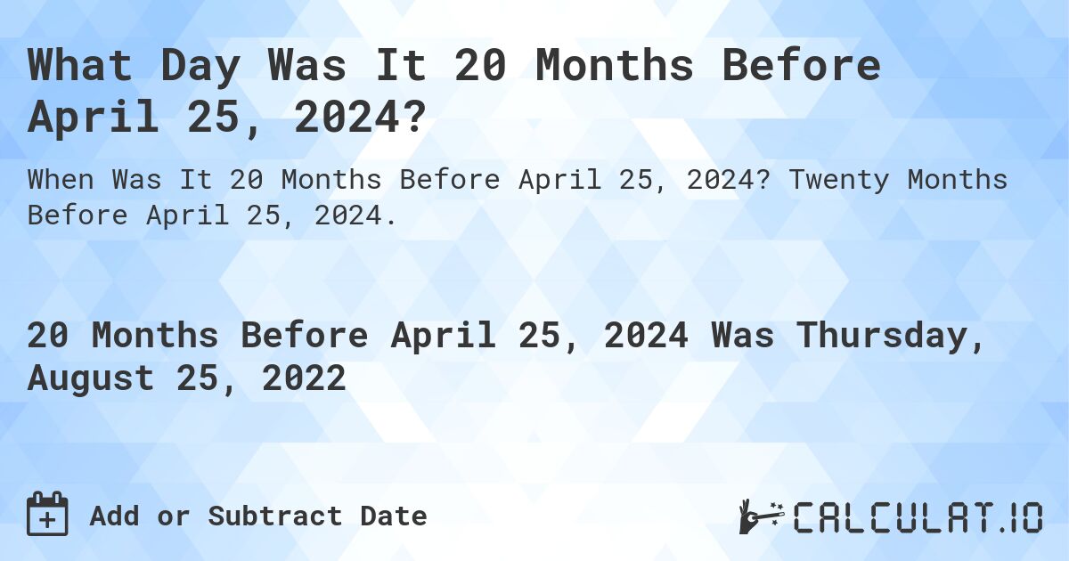 What Day Was It 20 Months Before April 25, 2024?. Twenty Months Before April 25, 2024.