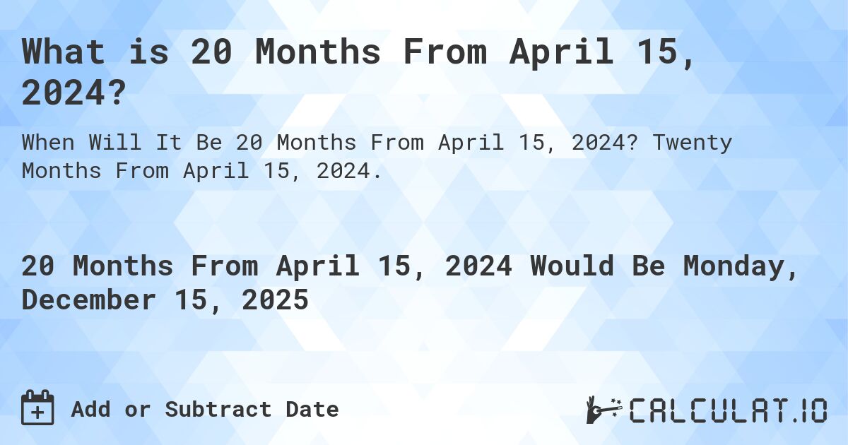 What is 20 Months From April 15, 2024?. Twenty Months From April 15, 2024.
