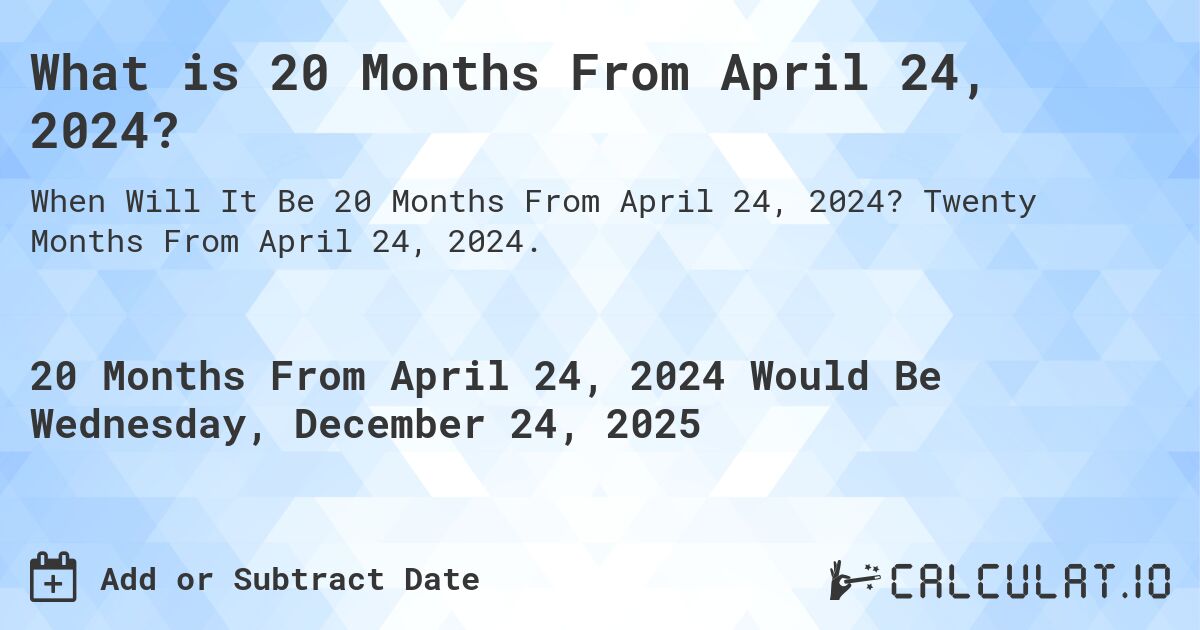 What is 20 Months From April 24, 2024?. Twenty Months From April 24, 2024.