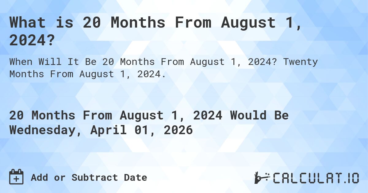 What is 20 Months From August 1, 2024?. Twenty Months From August 1, 2024.