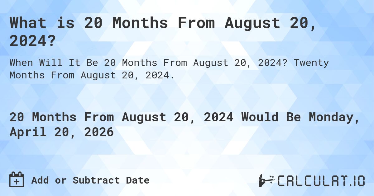 What is 20 Months From August 20, 2024?. Twenty Months From August 20, 2024.