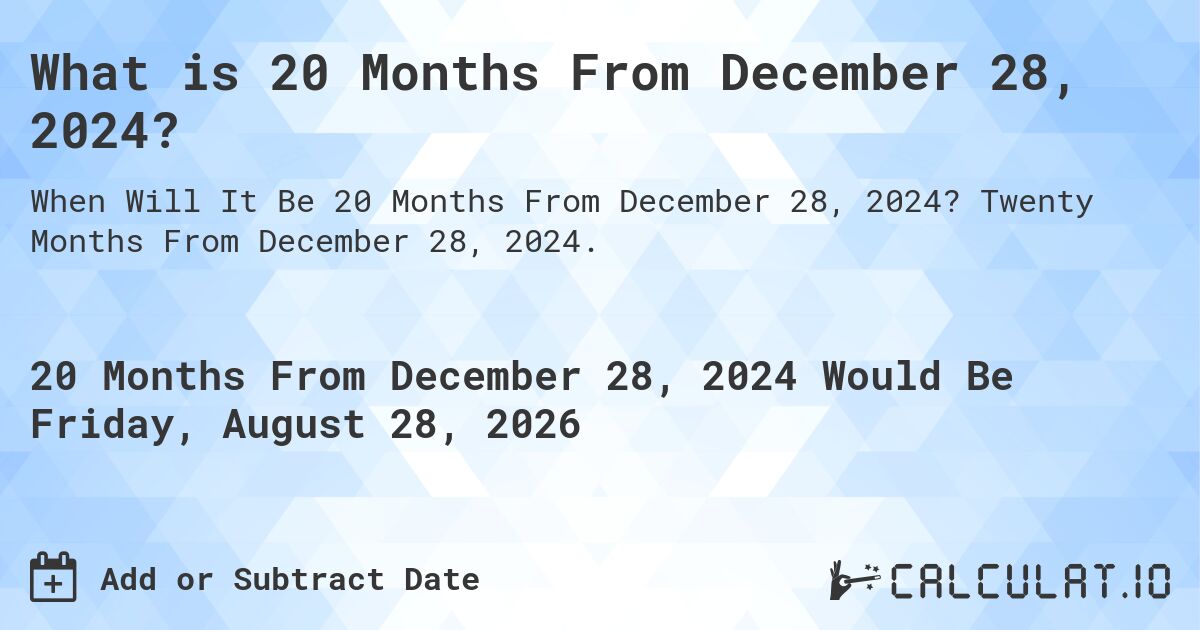 What is 20 Months From December 28, 2024?. Twenty Months From December 28, 2024.