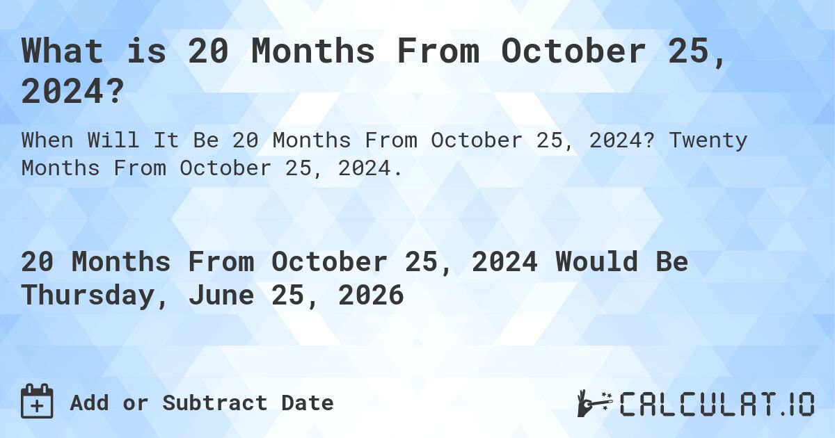 What is 20 Months From October 25, 2024?. Twenty Months From October 25, 2024.
