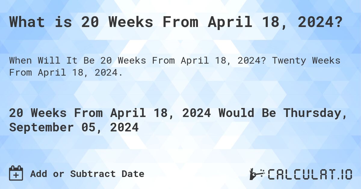 What is 20 Weeks From April 18, 2024?. Twenty Weeks From April 18, 2024.