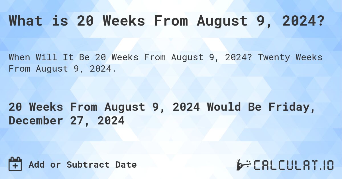 What is 20 Weeks From August 9, 2024?. Twenty Weeks From August 9, 2024.