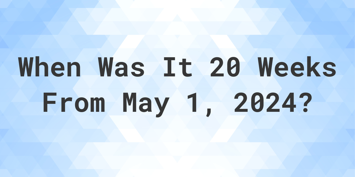 What is 20 Weeks From May 1, 2024? Calculatio