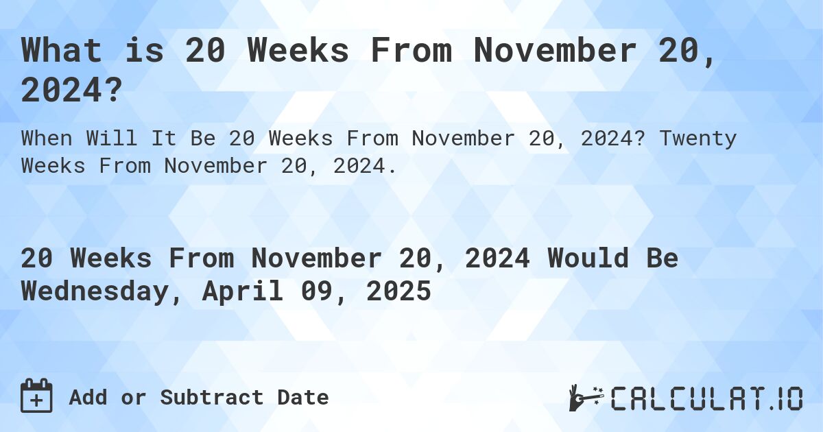 What is 20 Weeks From November 20, 2024?. Twenty Weeks From November 20, 2024.