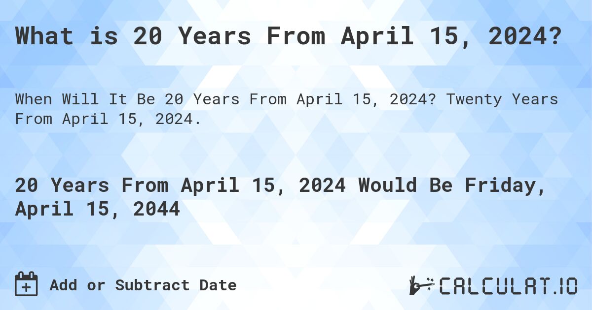 What is 20 Years From April 15, 2024?. Twenty Years From April 15, 2024.