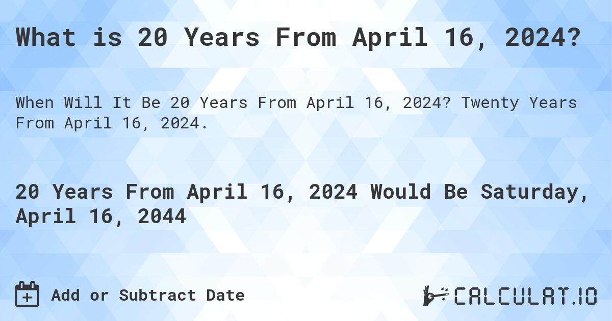 What is 20 Years From April 16, 2024?. Twenty Years From April 16, 2024.