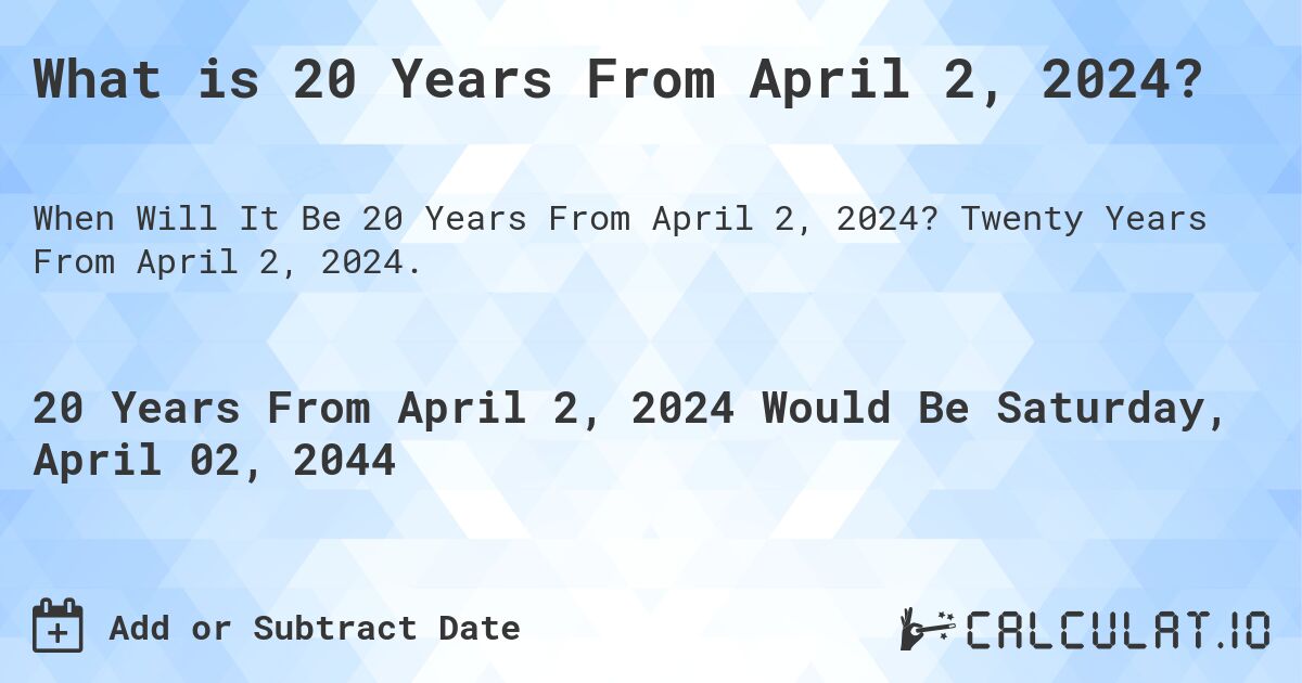 What is 20 Years From April 2, 2024?. Twenty Years From April 2, 2024.