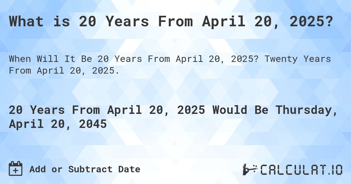 What is 20 Years From April 20, 2025?. Twenty Years From April 20, 2025.