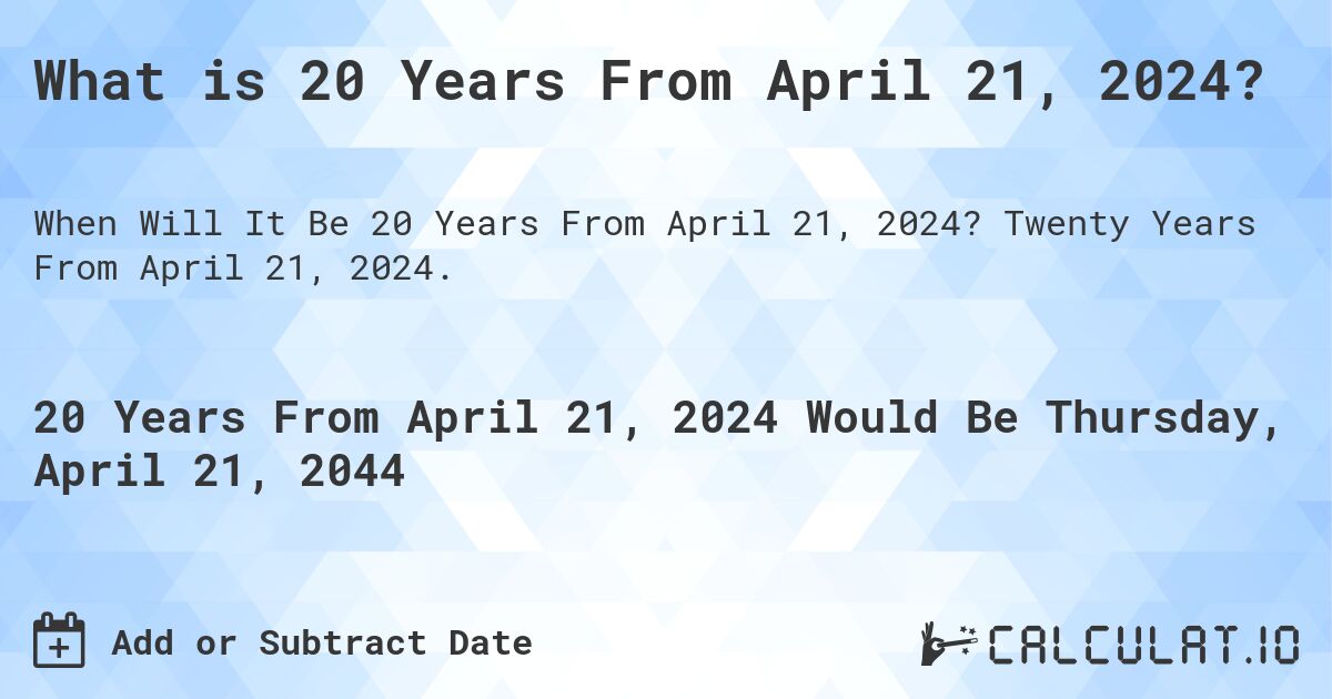 What is 20 Years From April 21, 2024?. Twenty Years From April 21, 2024.