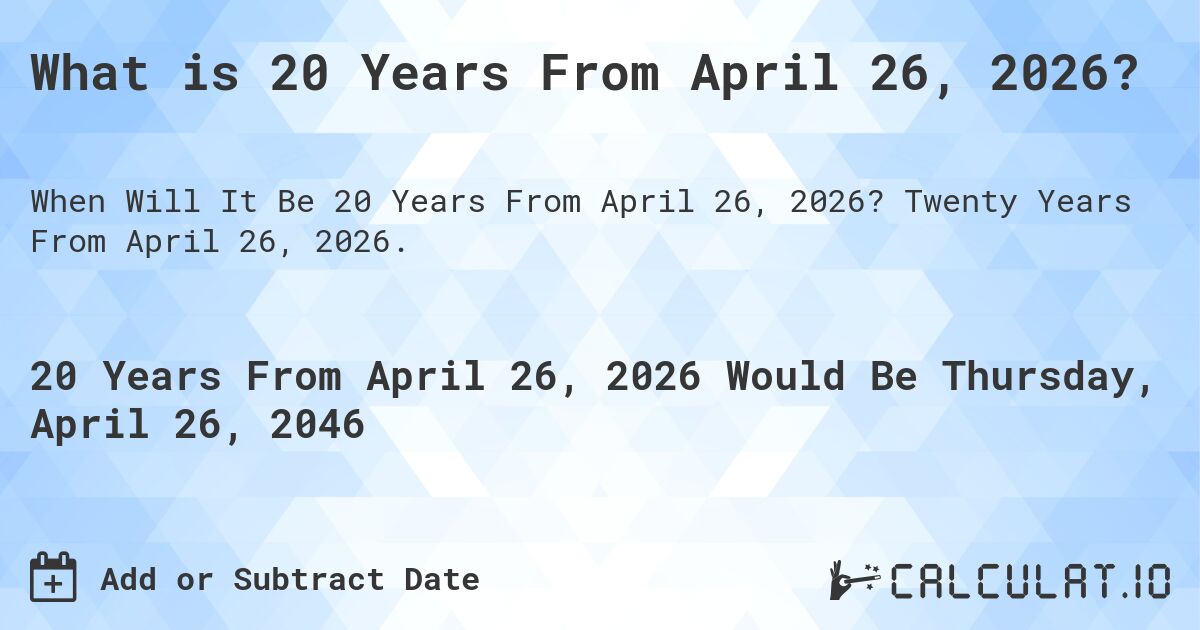 What is 20 Years From April 26, 2026?. Twenty Years From April 26, 2026.