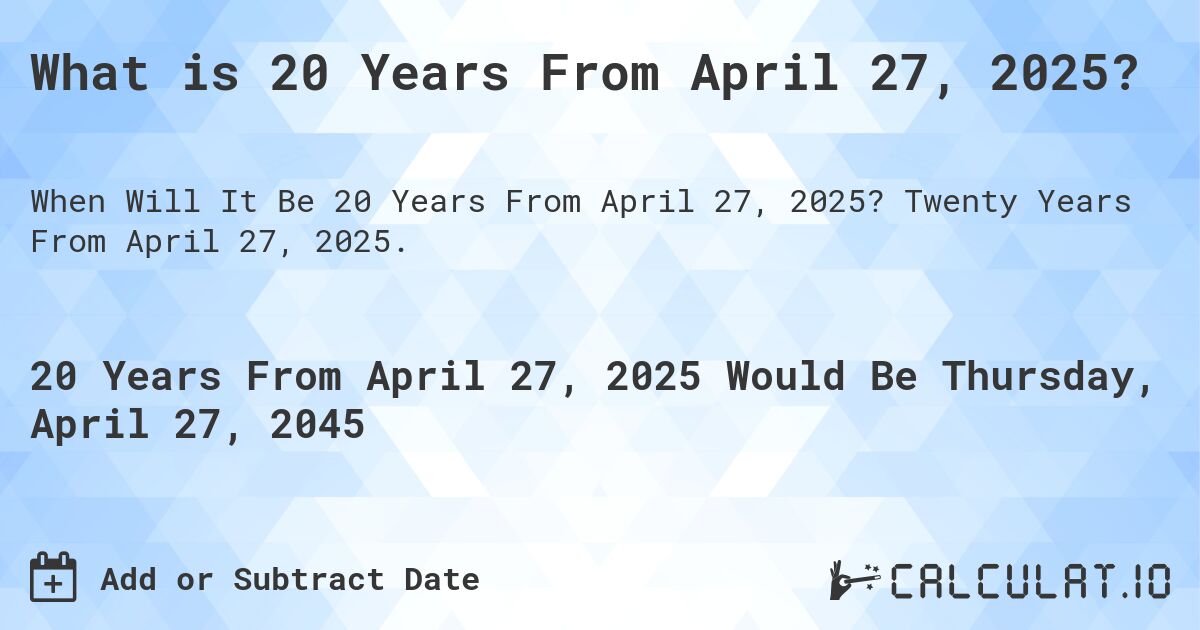 What is 20 Years From April 27, 2025?. Twenty Years From April 27, 2025.