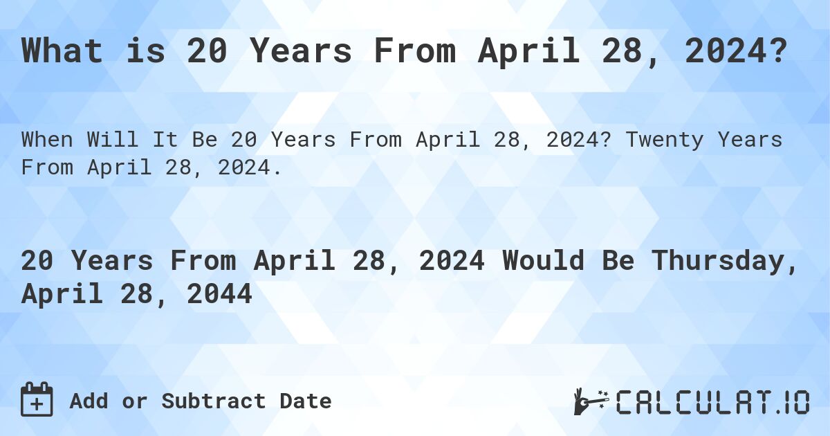 What is 20 Years From April 28, 2024?. Twenty Years From April 28, 2024.