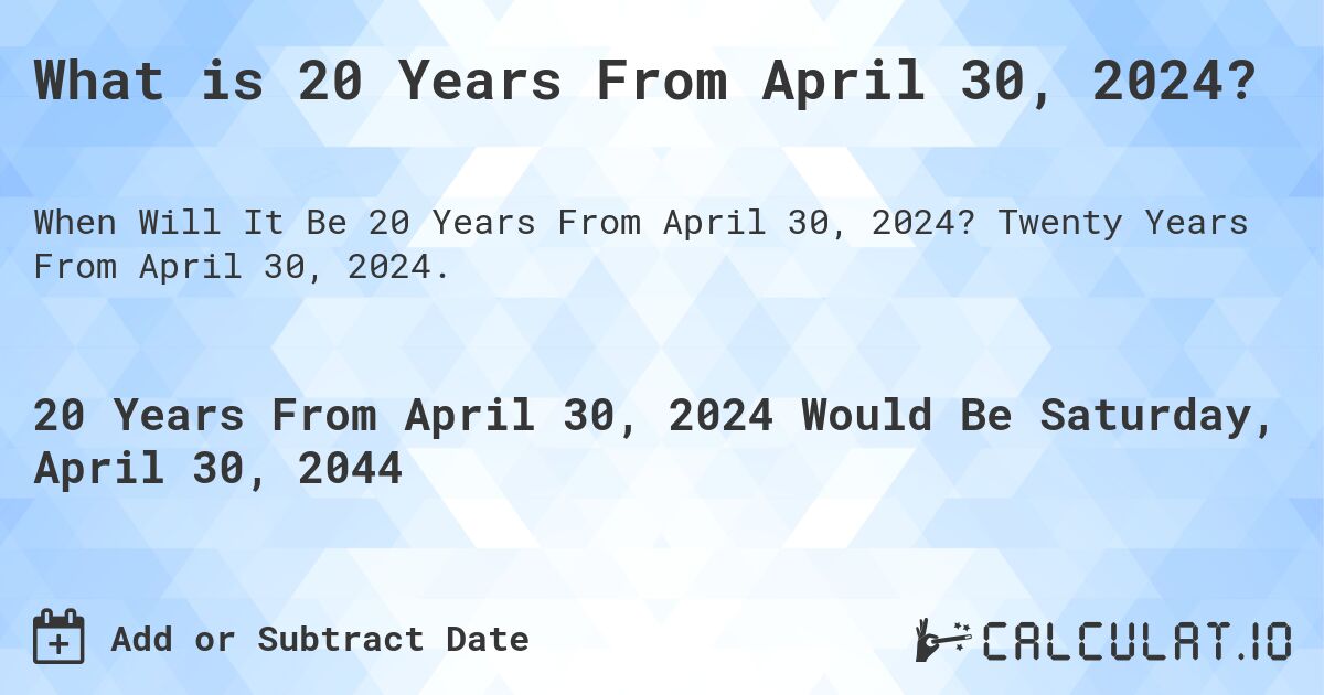 What is 20 Years From April 30, 2024?. Twenty Years From April 30, 2024.