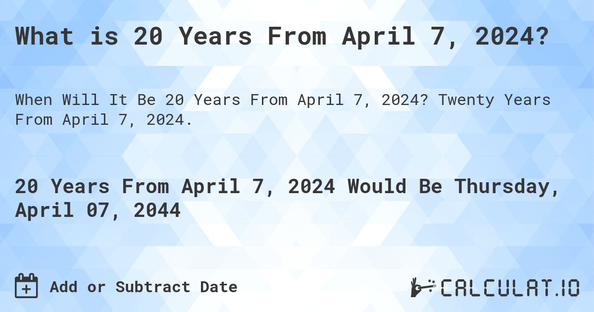 What is 20 Years From April 7, 2024?. Twenty Years From April 7, 2024.