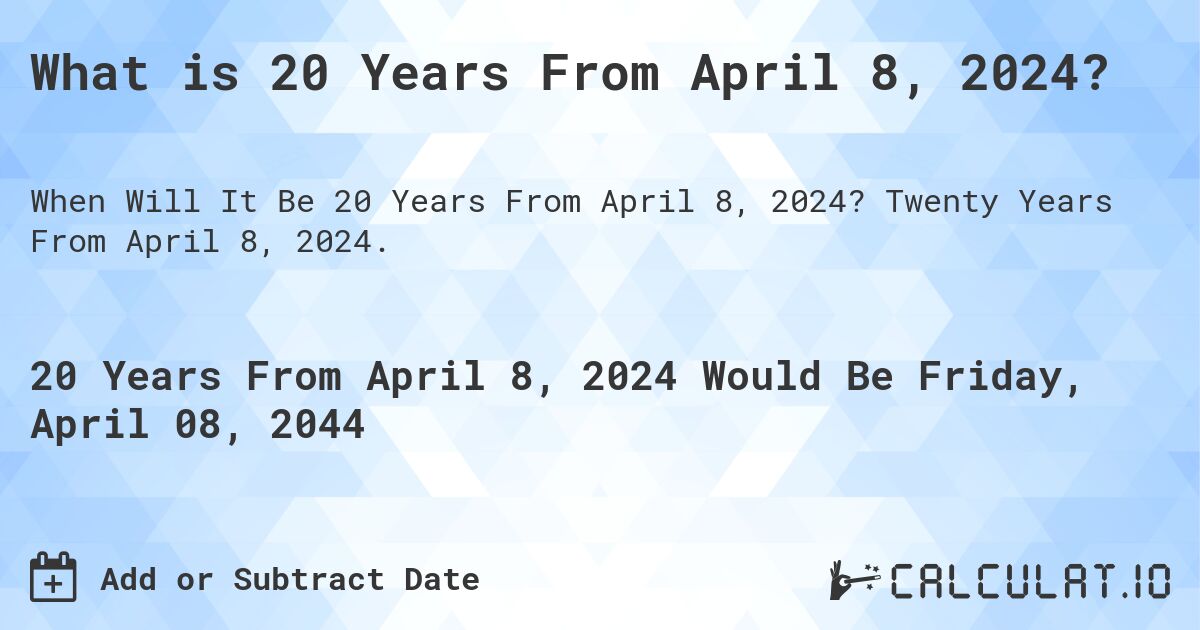 What is 20 Years From April 8, 2024?. Twenty Years From April 8, 2024.